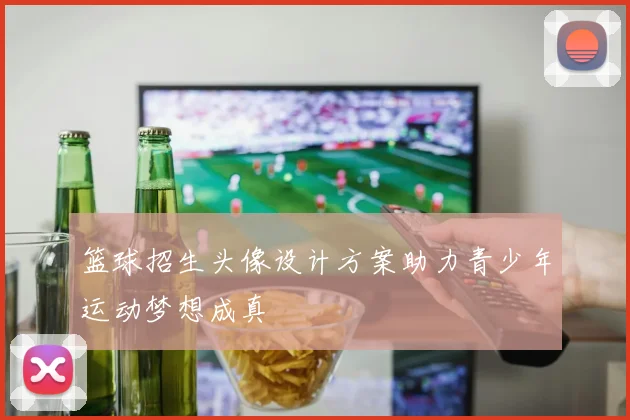 篮球招生头像设计方案助力青少年运动梦想成真
