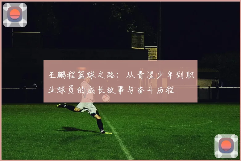 王鹏程篮球之路：从青涩少年到职业球员的成长故事与奋斗历程