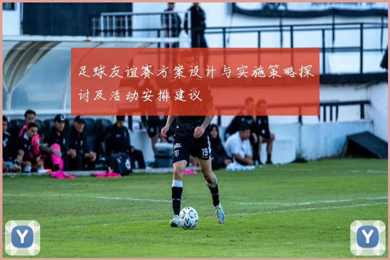 足球友谊赛方案设计与实施策略探讨及活动安排建议
