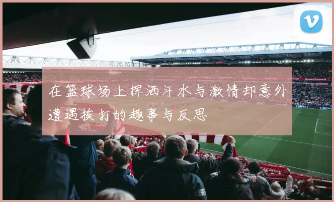 在篮球场上挥洒汗水与激情却意外遭遇挨打的趣事与反思