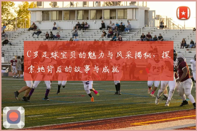 C罗足球宝贝的魅力与风采揭秘，探索她背后的故事与成就