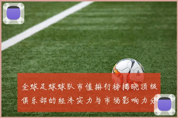 全球足球球队市值排行榜揭晓顶级俱乐部的经济实力与市场影响力分析