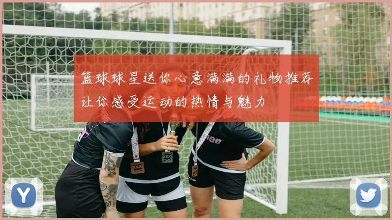 篮球球星送你心意满满的礼物推荐让你感受运动的热情与魅力