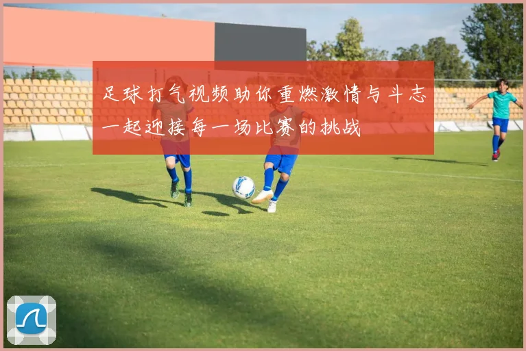 足球打气视频助你重燃激情与斗志一起迎接每一场比赛的挑战