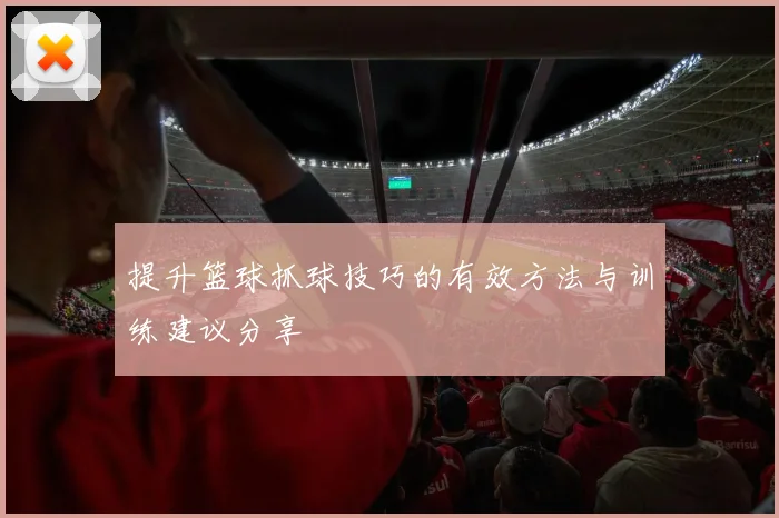 提升篮球抓球技巧的有效方法与训练建议分享
