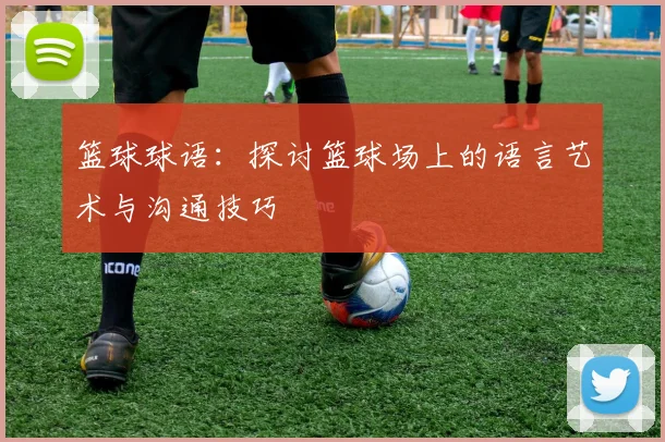 篮球球语：探讨篮球场上的语言艺术与沟通技巧
