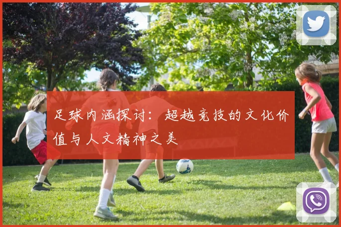足球内涵探讨：超越竞技的文化价值与人文精神之美