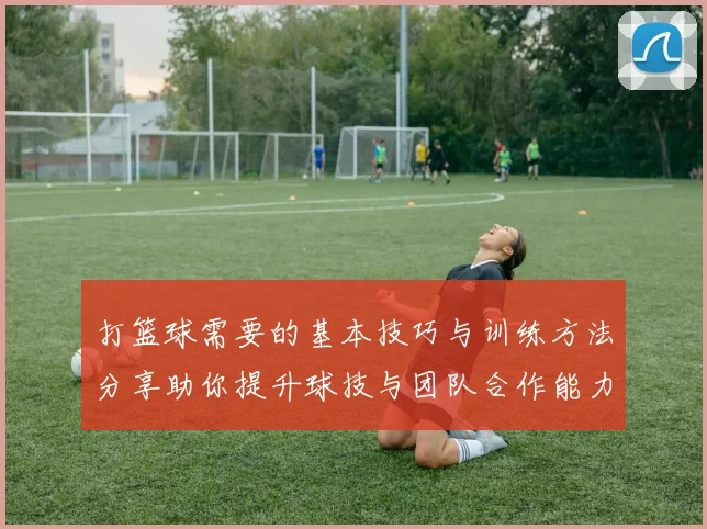 打篮球需要的基本技巧与训练方法分享助你提升球技与团队合作能力